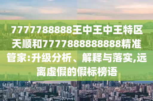7777788888王中王中王特區天順和7777888888888精準管家:升級分析、解釋與落實,遠離虛假的假標榜語